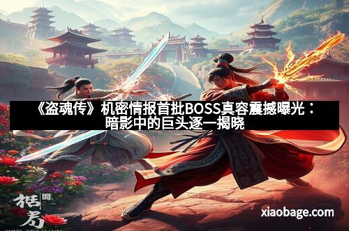 《盗魂传》机密情报首批BOSS真容震撼曝光：暗影中的巨头逐一揭晓