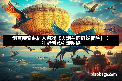 剑灵曝奇葩同人游戏《火炮兰的奇妙冒险》：狂野创意引爆网络