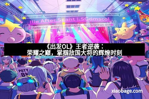 《出发OL》王者逆袭：荣耀之巅，掌掴敌国大将的辉煌时刻
